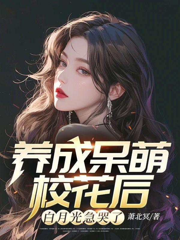 养成呆萌校花后,白月光急哭了