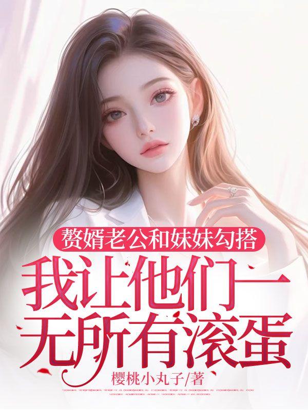 赘婿老公和妹妹勾搭，我让他们一无所有滚蛋