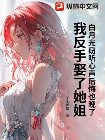白月光窃听心声后悔也晚了,我反手娶了她姐