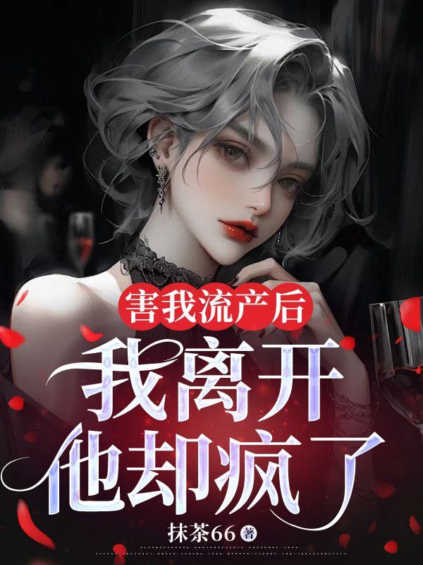 害我流产后，我离开他却疯了