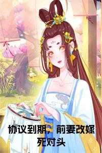 协议到期,前妻改嫁死对头大结局