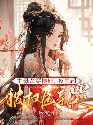 主母杀穿侯府,夜里却被权臣亲哭