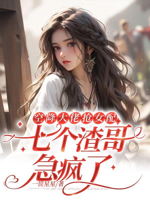 空降大佬抢女配,七个渣哥急疯了